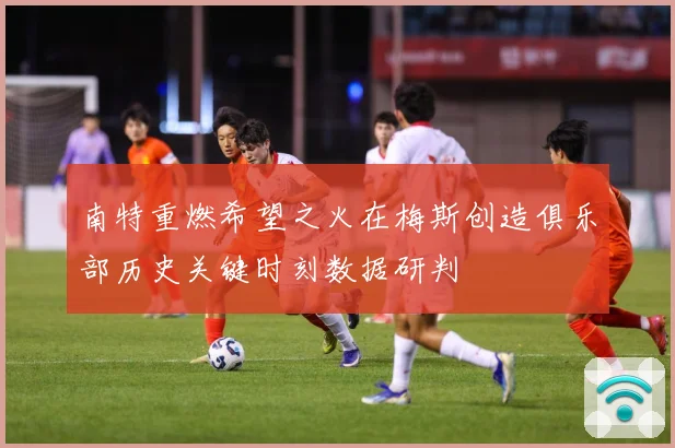 南特重燃希望之火在梅斯创造俱乐部历史关键时刻数据研判