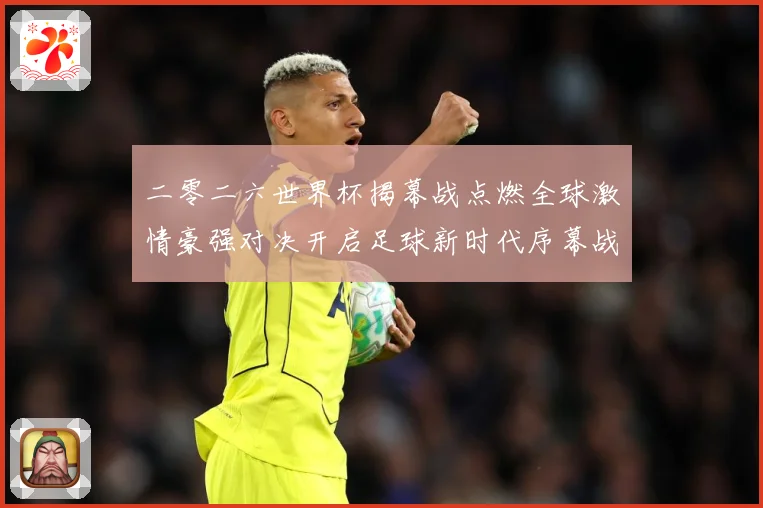 二零二六世界杯揭幕战点燃全球激情豪强对决开启足球新时代序幕战术观察