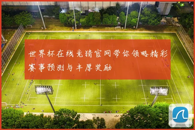 世界杯在线竞猜官网带你领略精彩赛事预测与丰厚奖励