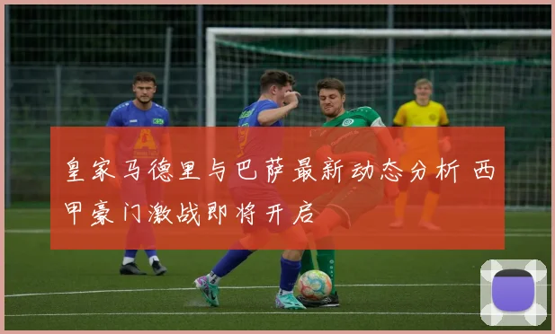 皇家马德里与巴萨最新动态分析 西甲豪门激战即将开启