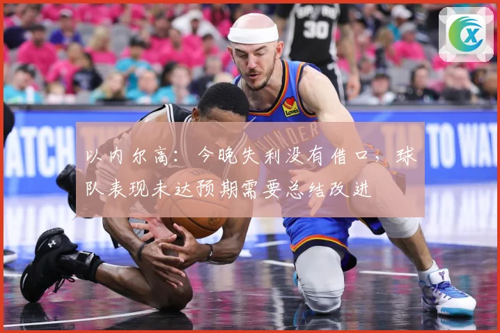 以内尔高：今晚失利没有借口，球队表现未达预期需要总结改进