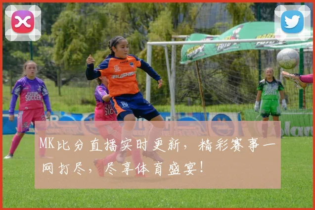 MK比分直播实时更新，精彩赛事一网打尽，尽享体育盛宴！