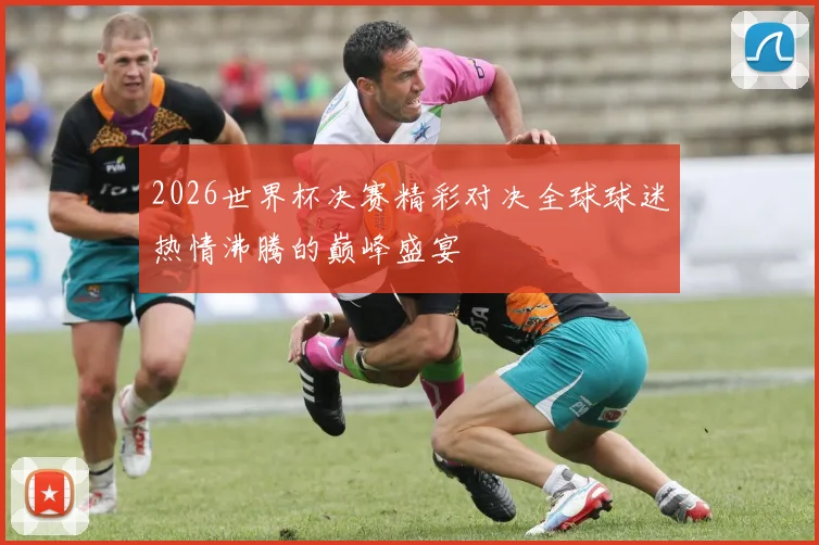 2026世界杯决赛精彩对决全球球迷热情沸腾的巅峰盛宴