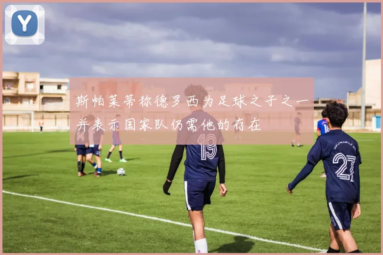斯帕莱蒂称德罗西为足球之子之一并表示国家队仍需他的存在