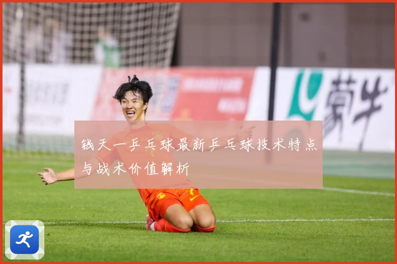 钱天一乒乓球最新乒乓球技术特点与战术价值解析