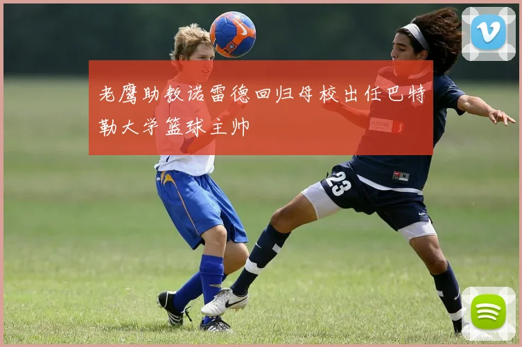 老鹰助教诺雷德回归母校出任巴特勒大学篮球主帅