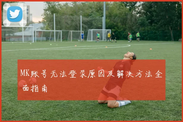 MK账号无法登录原因及解决方法全面指南