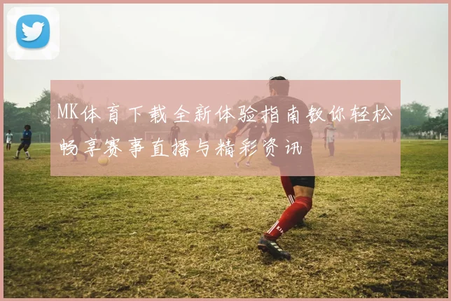 MK体育下载全新体验指南教你轻松畅享赛事直播与精彩资讯