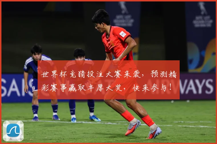 世界杯竞猜投注大赛来袭，预测精彩赛事赢取丰厚大奖，快来参与！