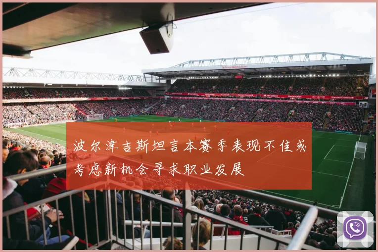 波尔津吉斯坦言本赛季表现不佳或考虑新机会寻求职业发展