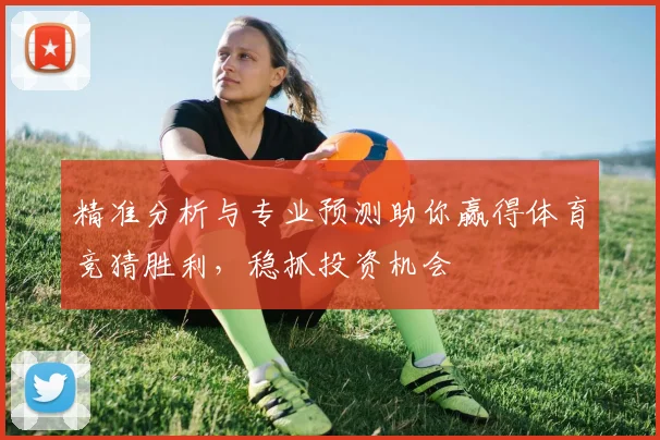 精准分析与专业预测助你赢得体育竞猜胜利，稳抓投资机会