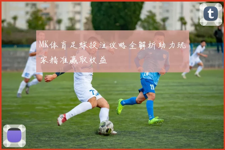 MK体育足球投注攻略全解析助力玩家精准赢取收益