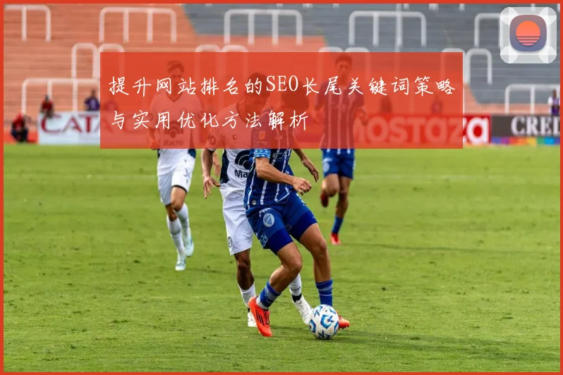 提升网站排名的SEO长尾关键词策略与实用优化方法解析