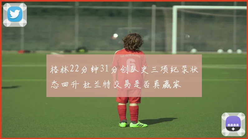 格林22分钟31分创队史三项纪录状态回升 杜兰特交易是否真赢家