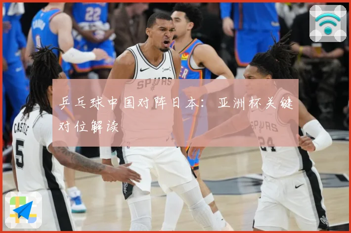 乒乓球中国对阵日本：亚洲杯关键对位解读