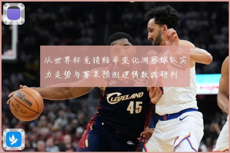 从世界杯竞猜赔率变化洞察球队实力走势与赛果预测逻辑数据研判