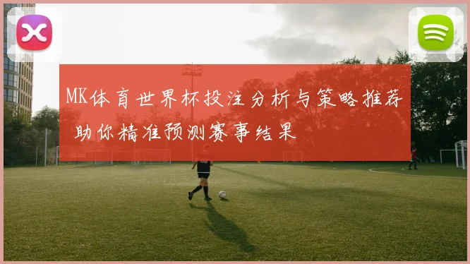 MK体育世界杯投注分析与策略推荐 助你精准预测赛事结果