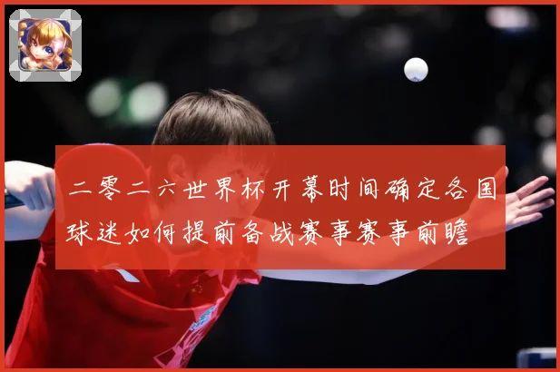二零二六世界杯开幕时间确定各国球迷如何提前备战赛事赛事前瞻
