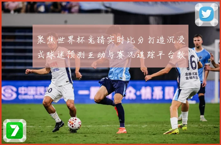 聚焦世界杯竞猜实时比分打造沉浸式球迷预测互动与赛况追踪平台数据研判