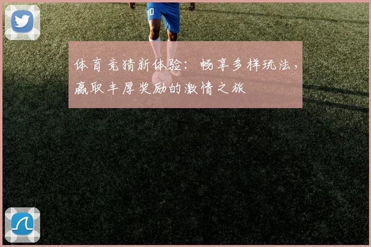 体育竞猜新体验：畅享多样玩法，赢取丰厚奖励的激情之旅