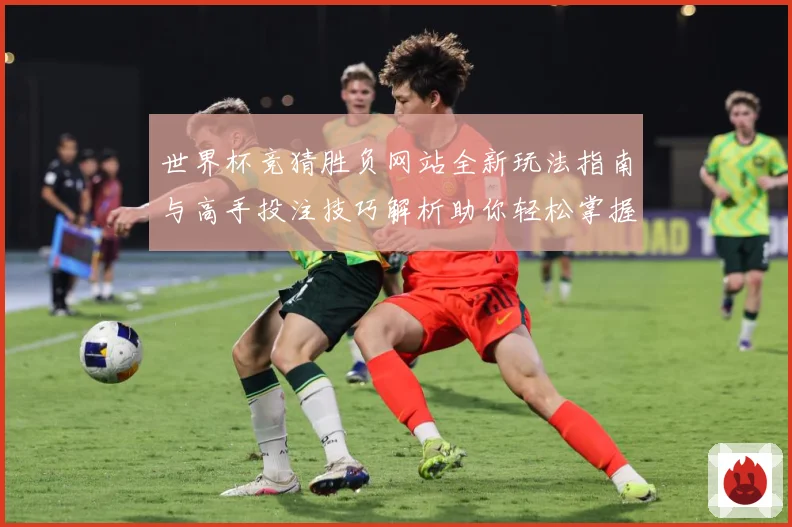 世界杯竞猜胜负网站全新玩法指南与高手投注技巧解析助你轻松掌握赛事预测秘诀