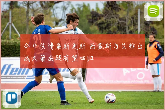 公牛伤情最新更新 西蒙斯与艾维出战火箭成疑有望回归