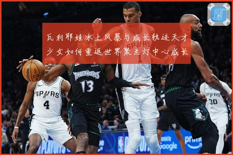 瓦利耶娃冰上风暴与成长轨迹天才少女如何重返世界聚光灯中心成长观察