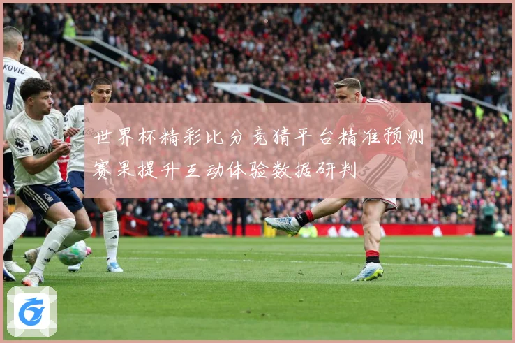 世界杯精彩比分竞猜平台精准预测赛果提升互动体验数据研判
