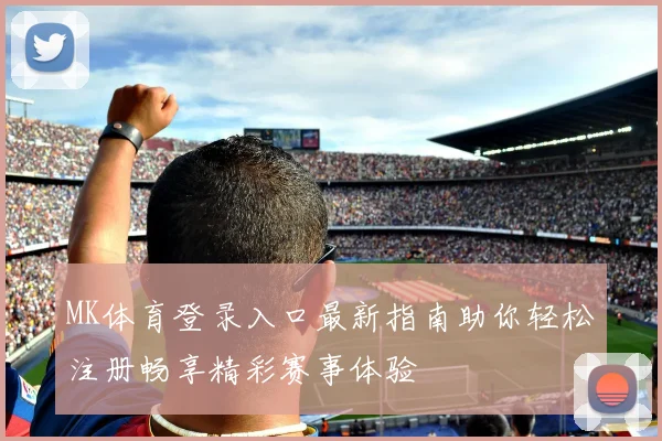 MK体育登录入口最新指南助你轻松注册畅享精彩赛事体验