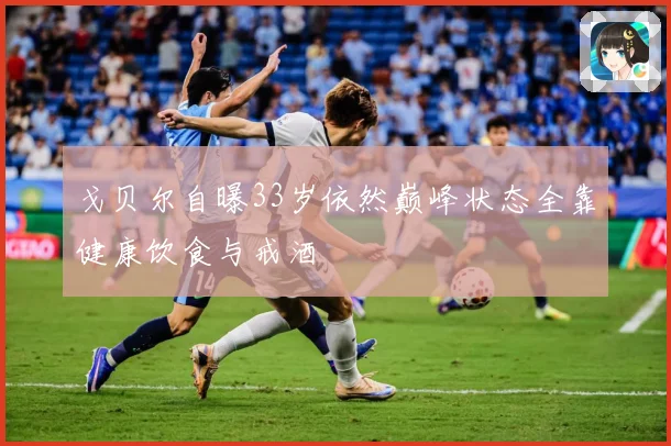 戈贝尔自曝33岁依然巅峰状态全靠健康饮食与戒酒