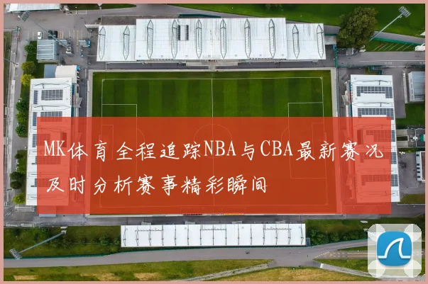 MK体育全程追踪NBA与CBA最新赛况及时分析赛事精彩瞬间