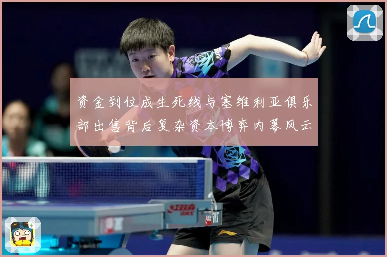 资金到位成生死线与塞维利亚俱乐部出售背后复杂资本博弈内幕风云赛事前瞻