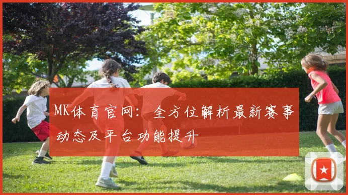 MK体育官网：全方位解析最新赛事动态及平台功能提升