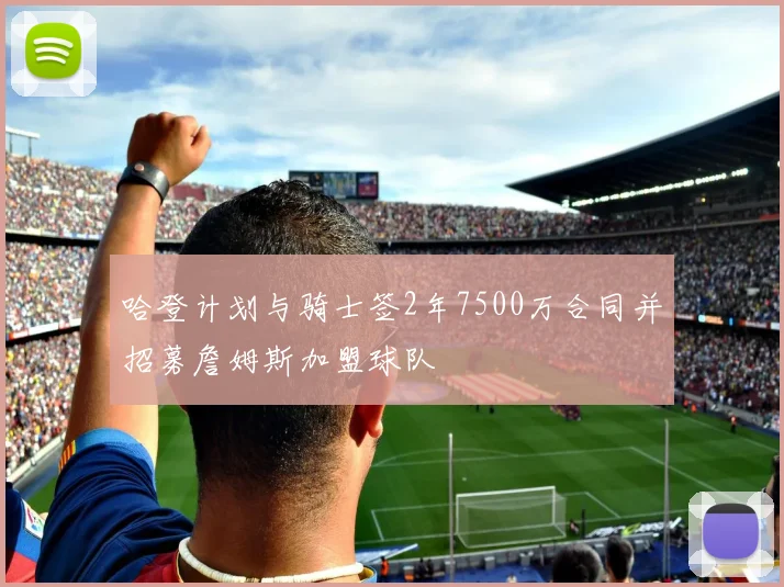 哈登计划与骑士签2年7500万合同并招募詹姆斯加盟球队