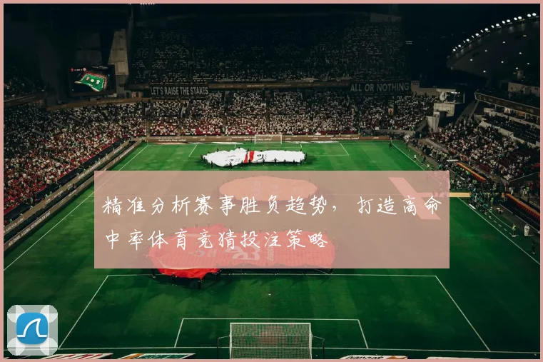 精准分析赛事胜负趋势，打造高命中率体育竞猜投注策略