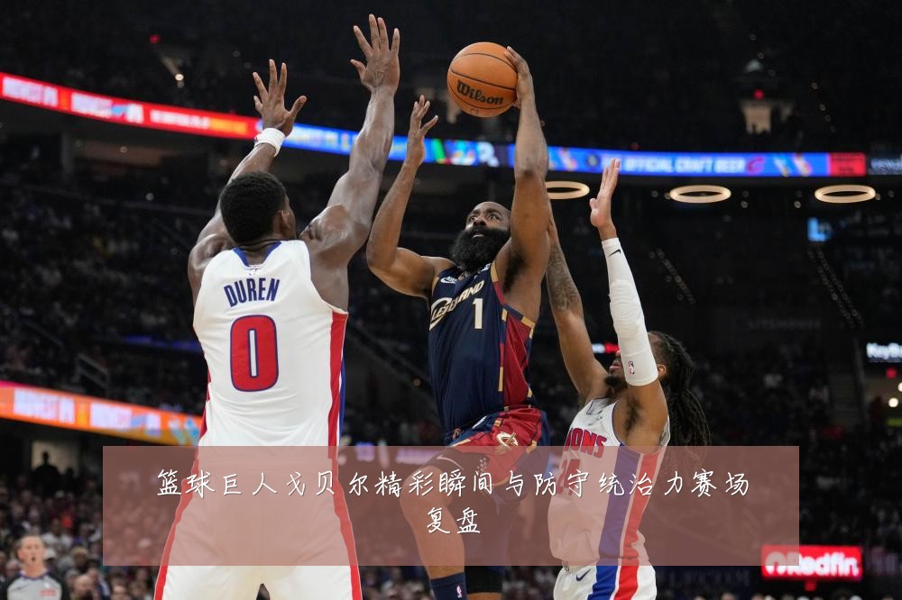 篮球巨人戈贝尔精彩瞬间与防守统治力赛场复盘