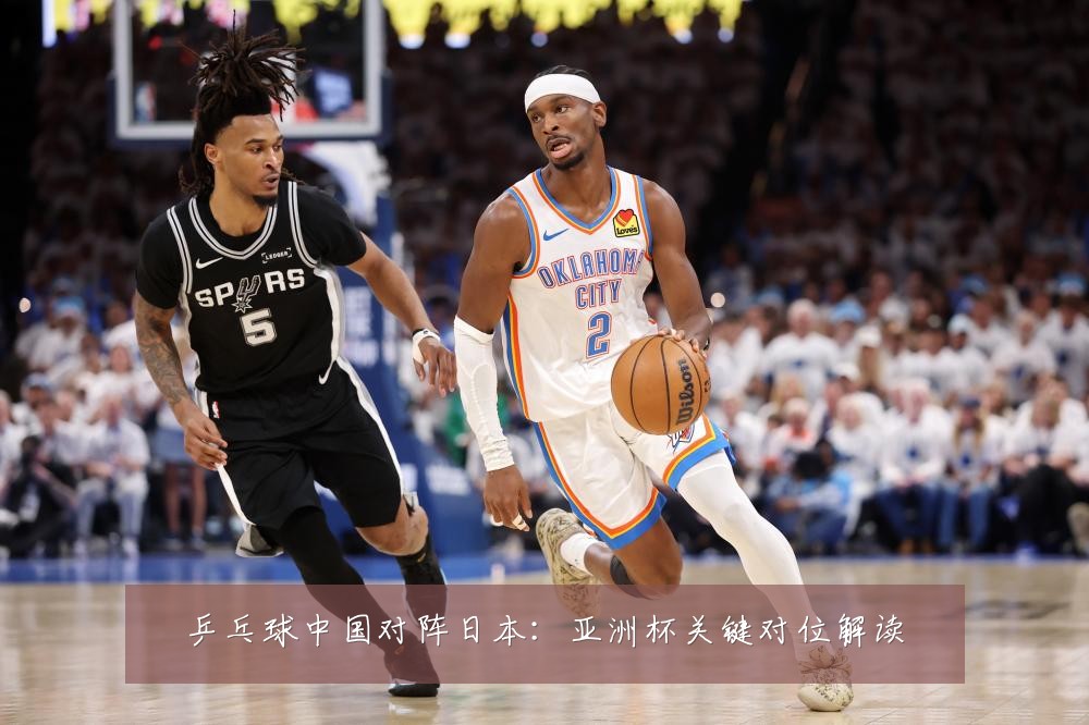 乒乓球中国对阵日本：亚洲杯关键对位解读