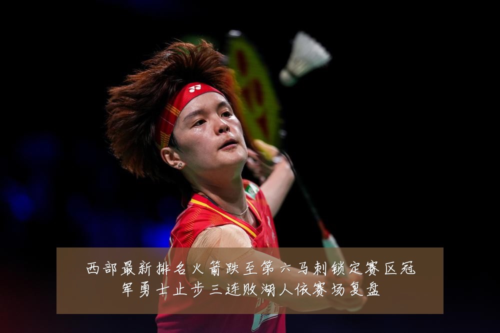 西部最新排名火箭跌至第六马刺锁定赛区冠军勇士止步三连败湖人依赛场复盘