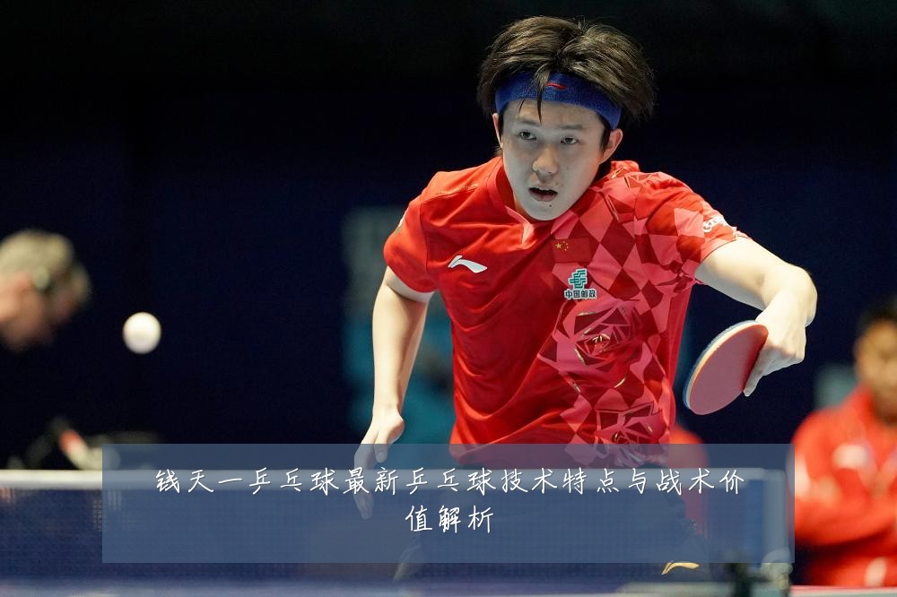钱天一乒乓球最新乒乓球技术特点与战术价值解析