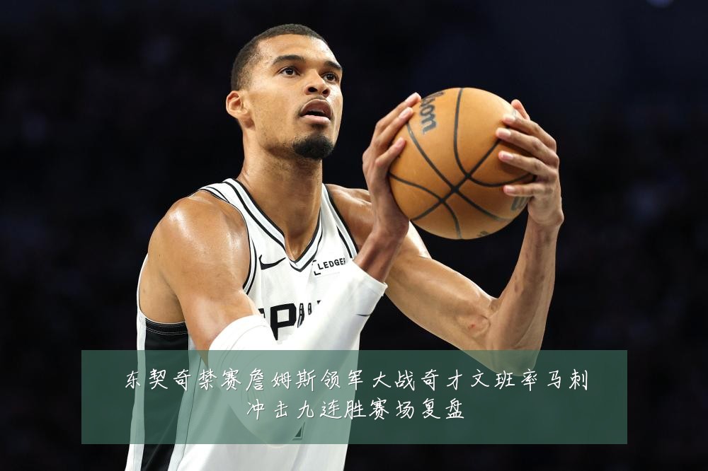 东契奇禁赛詹姆斯领军大战奇才文班率马刺冲击九连胜赛场复盘