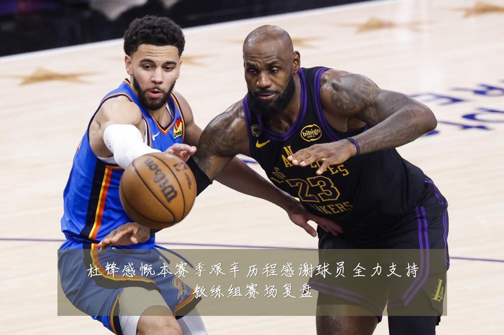 杜锋感慨本赛季艰辛历程感谢球员全力支持教练组赛场复盘